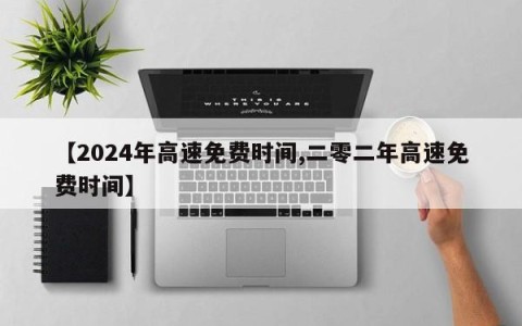 【2024年高速免费时间,二零二年高速免费时间】