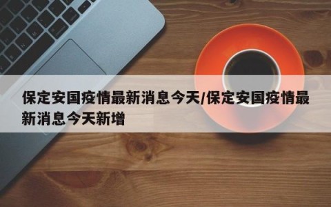 保定安国疫情最新消息今天/保定安国疫情最新消息今天新增