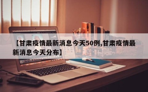 【甘肃疫情最新消息今天50例,甘肃疫情最新消息今天分布】