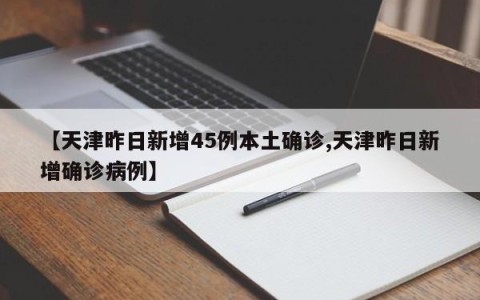 【天津昨日新增45例本土确诊,天津昨日新增确诊病例】