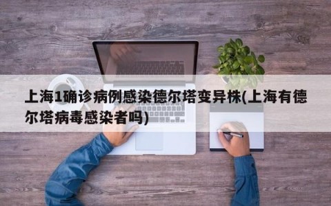 上海1确诊病例感染德尔塔变异株(上海有德尔塔病毒感染者吗)
