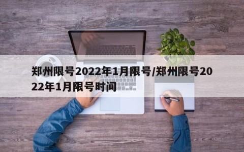 郑州限号2022年1月限号/郑州限号2022年1月限号时间