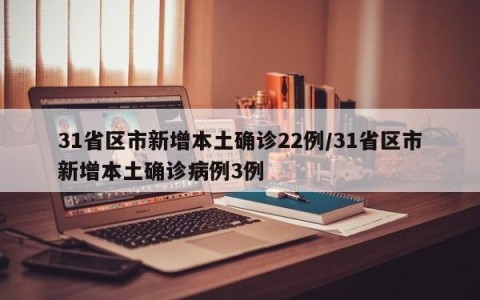 31省区市新增本土确诊22例/31省区市新增本土确诊病例3例
