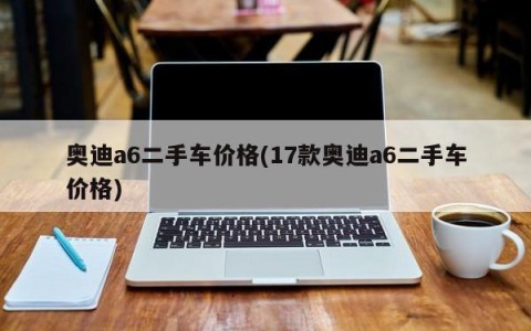 奥迪a6二手车价格(17款奥迪a6二手车价格)