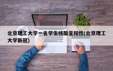 北京理工大学一名学生核酸呈阳性(北京理工大学新冠)