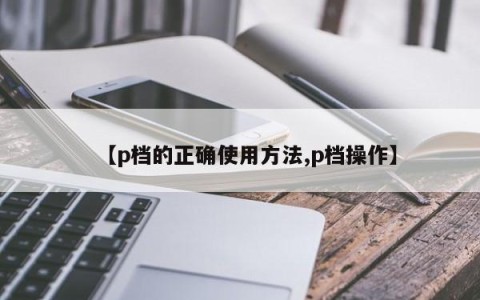 【p档的正确使用方法,p档操作】