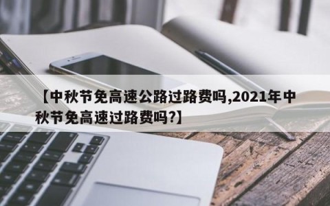 【中秋节免高速公路过路费吗,2021年中秋节免高速过路费吗?】