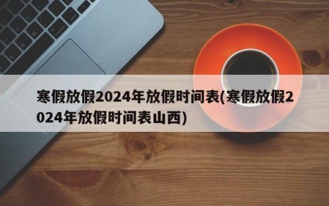 寒假放假2024年放假时间表(寒假放假2024年放假时间表山西)