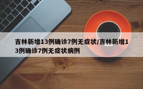 吉林新增13例确诊7例无症状/吉林新增13例确诊7例无症状病例