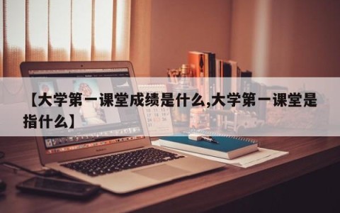 【大学第一课堂成绩是什么,大学第一课堂是指什么】
