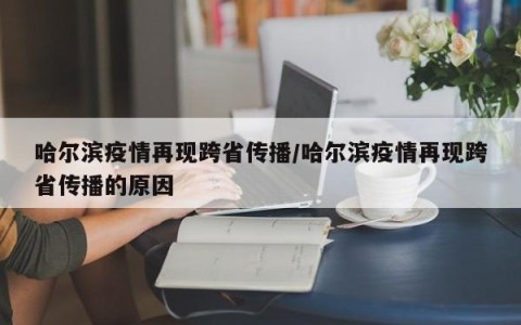 哈尔滨疫情再现跨省传播/哈尔滨疫情再现跨省传播的原因