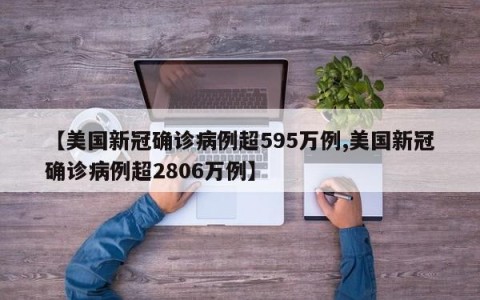 【美国新冠确诊病例超595万例,美国新冠确诊病例超2806万例】