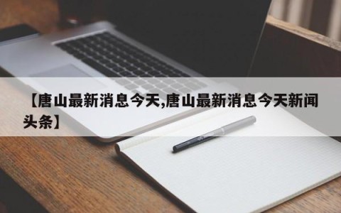 【唐山最新消息今天,唐山最新消息今天新闻头条】