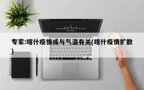 专家:喀什疫情或与气温有关(喀什疫情扩散)