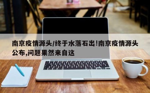 南京疫情源头/终于水落石出!南京疫情源头公布,问题果然来自这