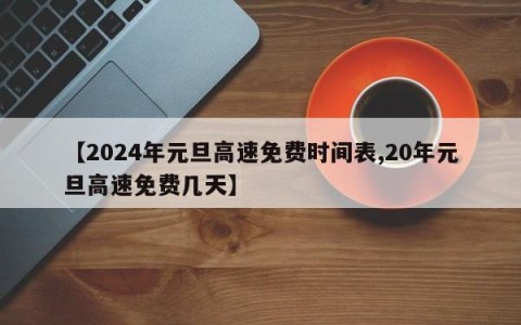 【2024年元旦高速免费时间表,20年元旦高速免费几天】