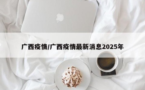 广西疫情/广西疫情最新消息2025年