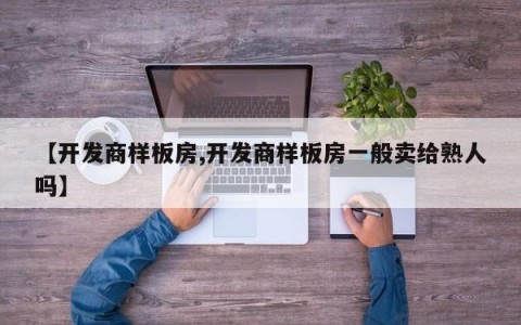 【开发商样板房,开发商样板房一般卖给熟人吗】