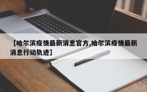 【哈尔滨疫情最新消息官方,哈尔滨疫情最新消息行动轨迹】